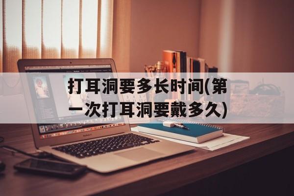 打耳洞要多长时间(第一次打耳洞要戴多久)-第1张图片-