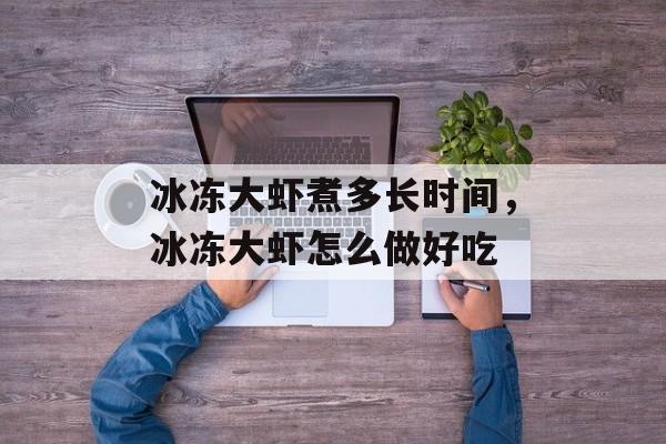 冰冻大虾煮多长时间，冰冻大虾怎么做好吃-第1张图片-