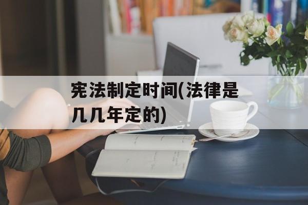 宪法制定时间(法律是几几年定的)-第1张图片-