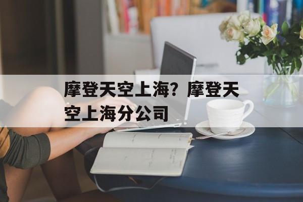 摩登天空上海？摩登天空上海分公司-第1张图片-