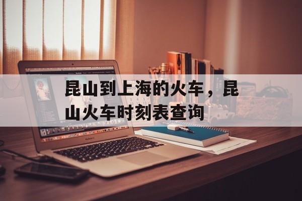 昆山到上海的火车，昆山火车时刻表查询-第1张图片-
