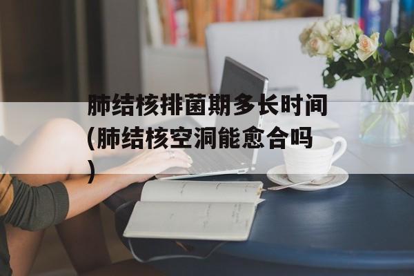 肺结核排菌期多长时间(肺结核空洞能愈合吗)-第1张图片-