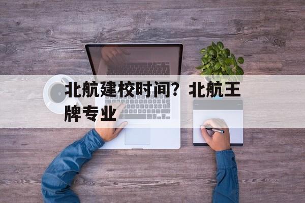 北航建校时间？北航王牌专业-第1张图片-