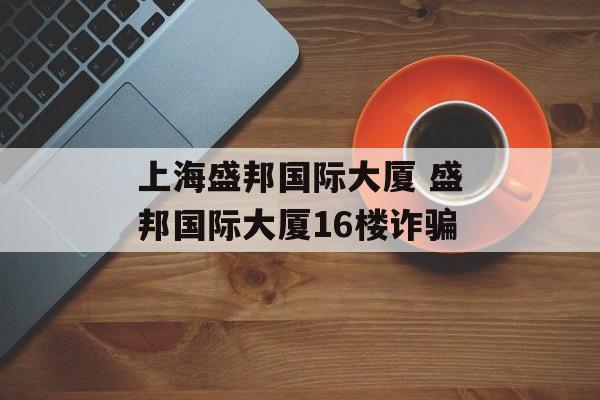 上海盛邦国际大厦 盛邦国际大厦16楼诈骗-第1张图片-