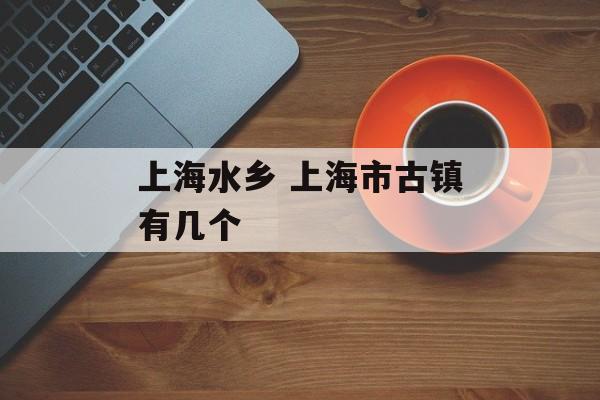 上海水乡 上海市古镇有几个-第1张图片-