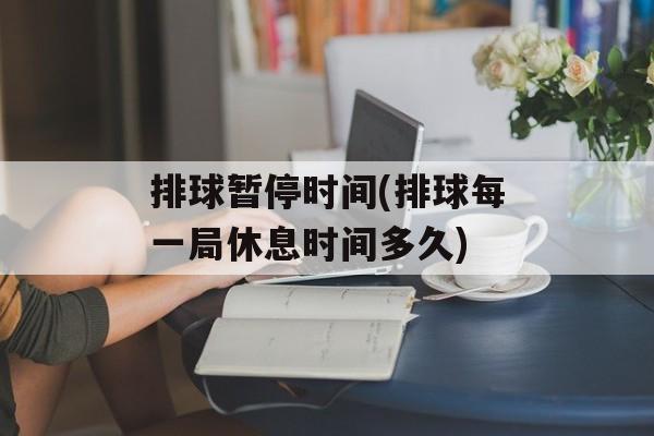 排球暂停时间(排球每一局休息时间多久)-第1张图片-
