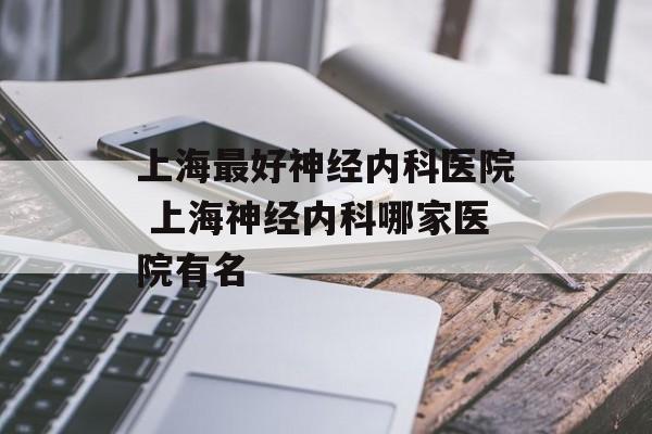 上海最好神经内科医院 上海神经内科哪家医院有名-第1张图片-