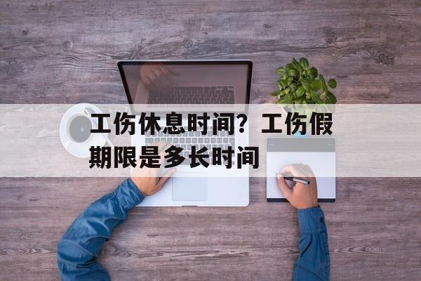 工伤休息时间？工伤假期限是多长时间-第1张图片-