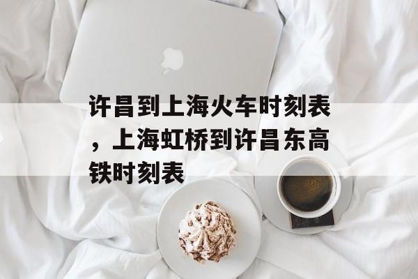 许昌到上海火车时刻表，上海虹桥到许昌东高铁时刻表-第1张图片-