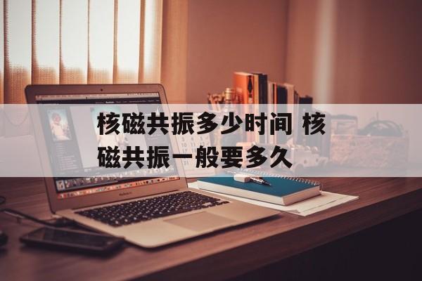核磁共振多少时间 核磁共振一般要多久-第1张图片-