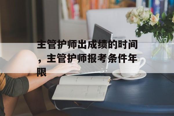 主管护师出成绩的时间，主管护师报考条件年限-第1张图片-