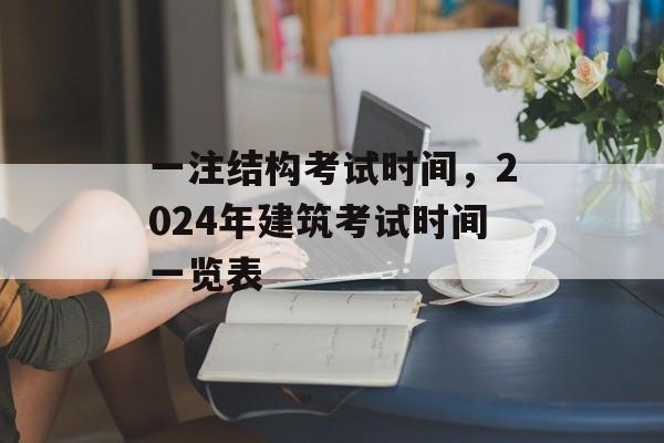 一注结构考试时间，2024年建筑考试时间一览表-第1张图片-