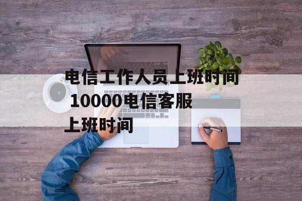 电信工作人员上班时间 10000电信客服上班时间-第1张图片-