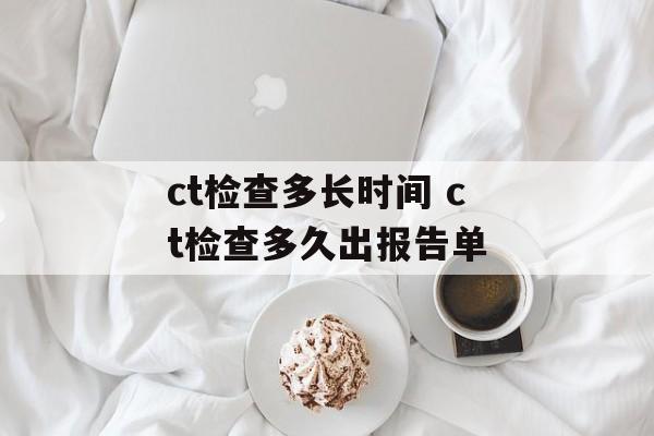 ct检查多长时间 ct检查多久出报告单-第1张图片-