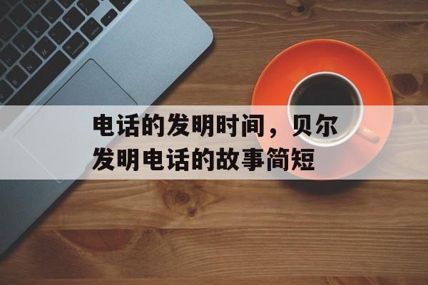 电话的发明时间，贝尔发明电话的故事简短-第1张图片-