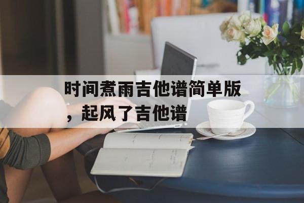 时间煮雨吉他谱简单版，起风了吉他谱-第1张图片-