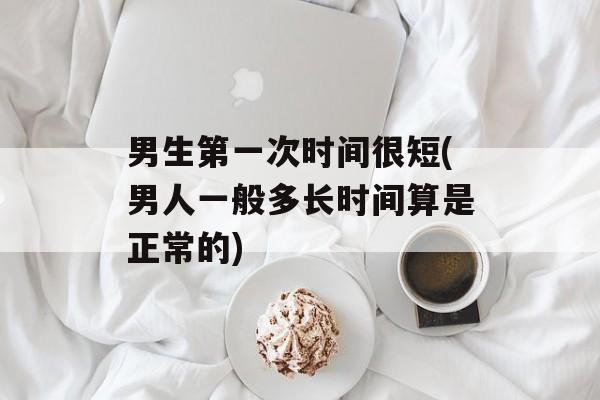 男生第一次时间很短(男人一般多长时间算是正常的)-第1张图片-