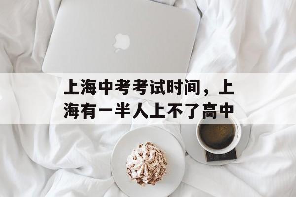 上海中考考试时间，上海有一半人上不了高中-第1张图片-