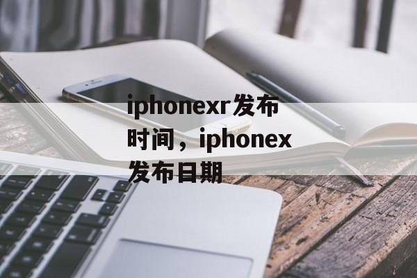 iphonexr发布时间，iphonex发布日期-第1张图片-