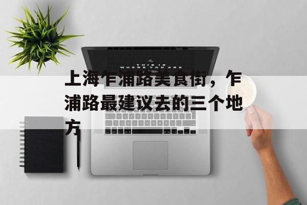 上海乍浦路美食街，乍浦路最建议去的三个地方-第1张图片-