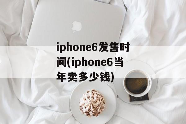 iphone6发售时间(iphone6当年卖多少钱)-第1张图片-