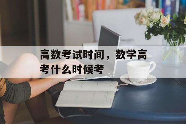 高数考试时间，数学高考什么时候考-第1张图片-