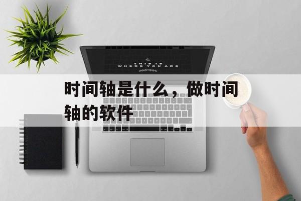 时间轴是什么，做时间轴的软件-第1张图片-