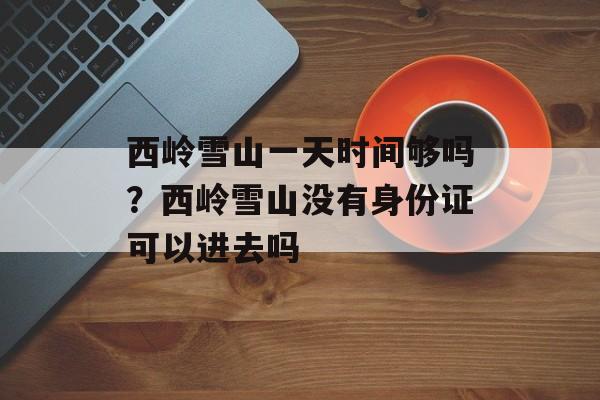 西岭雪山一天时间够吗？西岭雪山没有身份证可以进去吗-第1张图片-