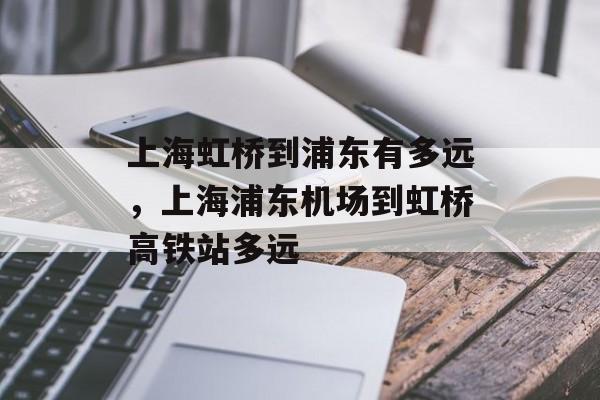 上海虹桥到浦东有多远，上海浦东机场到虹桥高铁站多远-第1张图片-