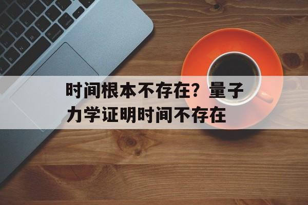 时间根本不存在？量子力学证明时间不存在-第1张图片-