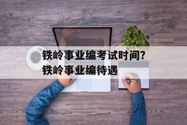 铁岭事业编考试时间？铁岭事业编待遇-第1张图片-