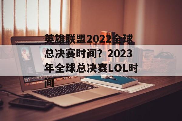 英雄联盟2022全球总决赛时间？2023年全球总决赛LOL时间-第1张图片-