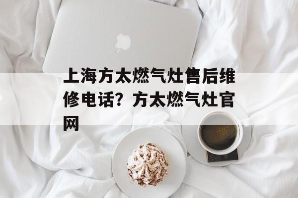 上海方太燃气灶售后维修电话？方太燃气灶官网-第1张图片-
