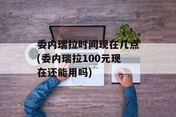 委内瑞拉时间现在几点(委内瑞拉100元现在还能用吗)-第1张图片-