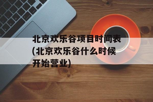 北京欢乐谷项目时间表(北京欢乐谷什么时候开始营业)-第1张图片-
