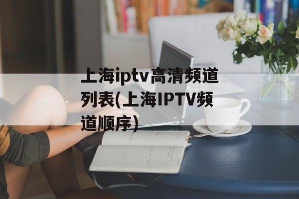 上海iptv高清频道列表(上海IPTV频道顺序)-第1张图片-