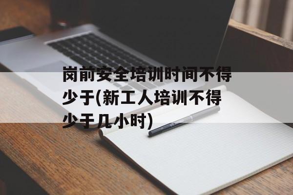 岗前安全培训时间不得少于(新工人培训不得少于几小时)-第1张图片-