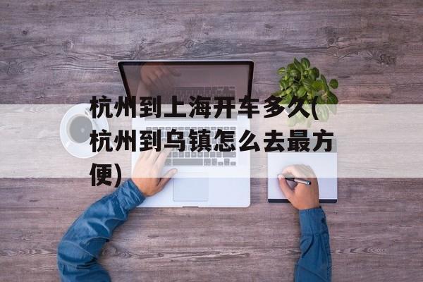 杭州到上海开车多久(杭州到乌镇怎么去最方便)-第1张图片-