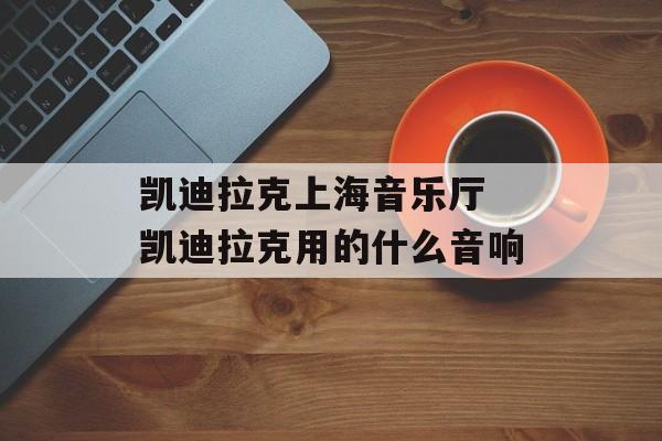凯迪拉克上海音乐厅 凯迪拉克用的什么音响-第1张图片-