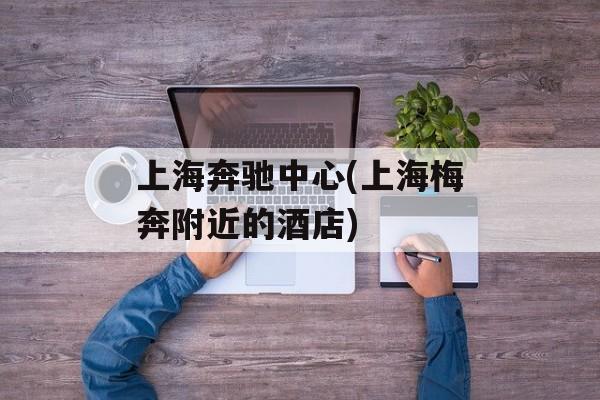 上海奔驰中心(上海梅奔附近的酒店)-第1张图片-
