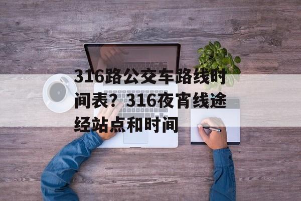 316路公交车路线时间表？316夜宵线途经站点和时间-第1张图片-