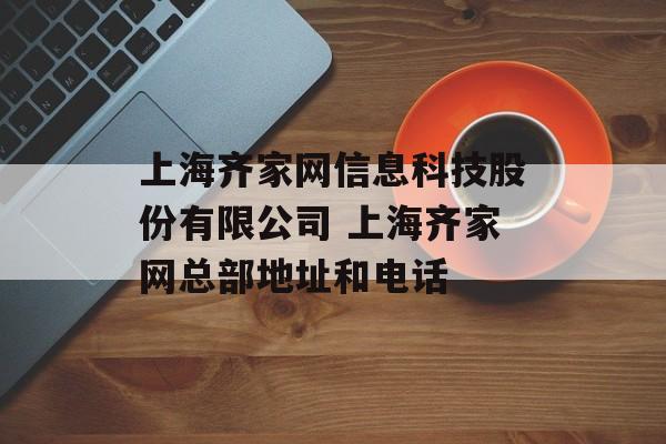 上海齐家网信息科技股份有限公司 上海齐家网总部地址和电话-第1张图片-