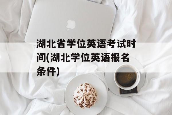湖北省学位英语考试时间(湖北学位英语报名条件)-第1张图片-