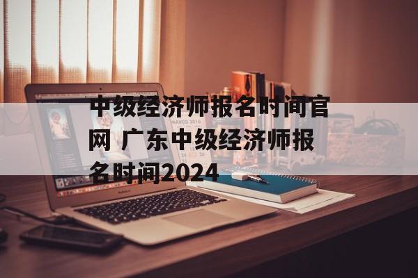 中级经济师报名时间官网 广东中级经济师报名时间2024-第1张图片-
