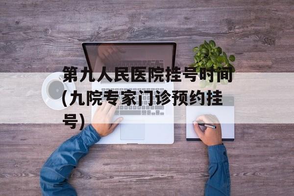 第九人民医院挂号时间(九院专家门诊预约挂号)-第1张图片-