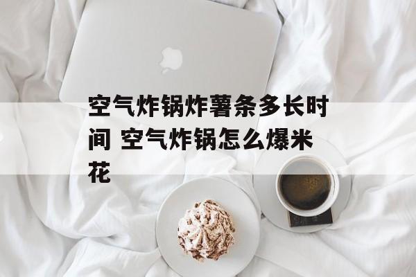 空气炸锅炸薯条多长时间 空气炸锅怎么爆米花-第1张图片-