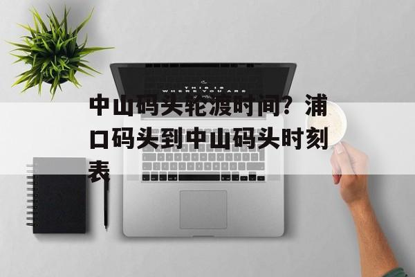 中山码头轮渡时间？浦口码头到中山码头时刻表-第1张图片-