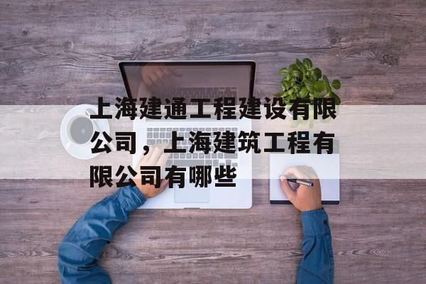 上海建通工程建设有限公司，上海建筑工程有限公司有哪些-第1张图片-