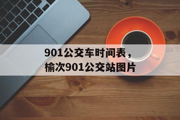 901公交车时间表，榆次901公交站图片-第1张图片-