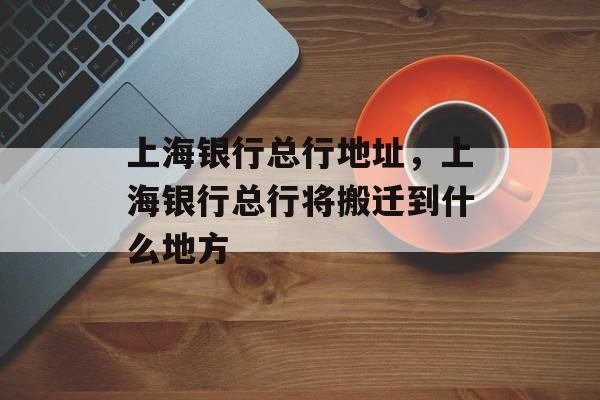 上海银行总行地址，上海银行总行将搬迁到什么地方-第1张图片-